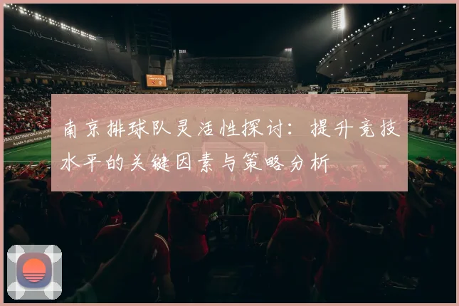 南京排球队灵活性探讨：提升竞技水平的关键因素与策略分析