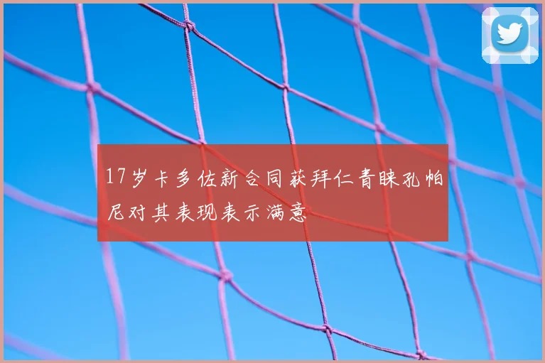 17岁卡多佐新合同获拜仁青睐孔帕尼对其表现表示满意