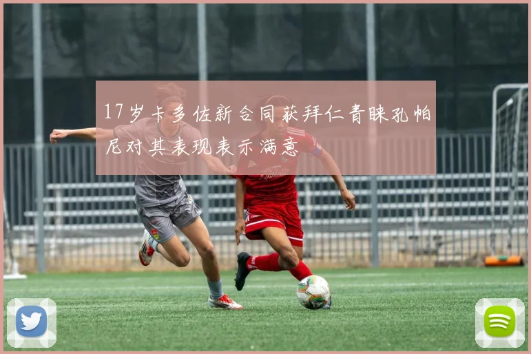 17岁卡多佐新合同获拜仁青睐孔帕尼对其表现表示满意