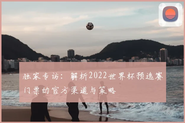独家专访：解析2022世界杯预选赛门票的官方渠道与策略