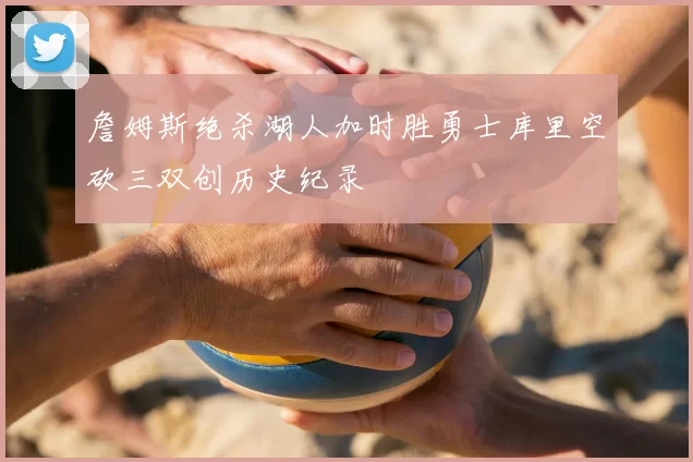 詹姆斯绝杀湖人加时胜勇士库里空砍三双创历史纪录