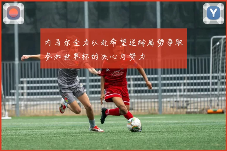 内马尔全力以赴希望逆转局势争取参加世界杯的决心与努力