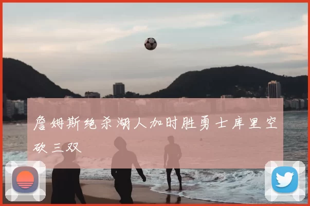 詹姆斯绝杀湖人加时胜勇士库里空砍三双