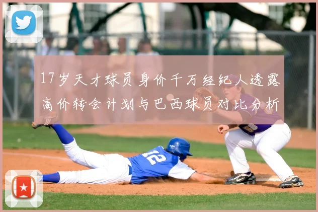 17岁天才球员身价千万经纪人透露高价转会计划与巴西球员对比分析
