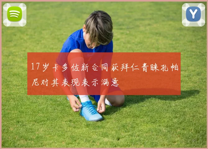 17岁卡多佐新合同获拜仁青睐孔帕尼对其表现表示满意