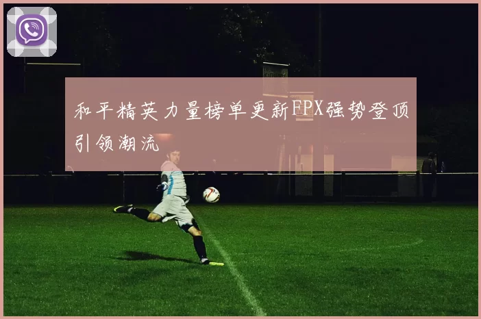 和平精英力量榜单更新FPX强势登顶引领潮流