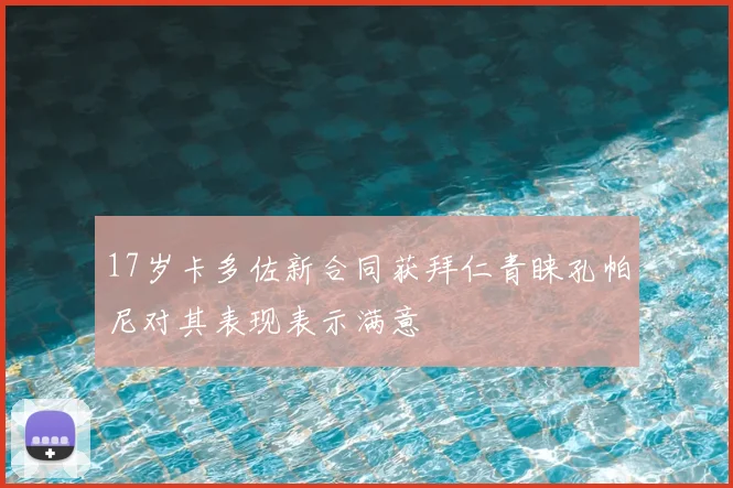17岁卡多佐新合同获拜仁青睐孔帕尼对其表现表示满意