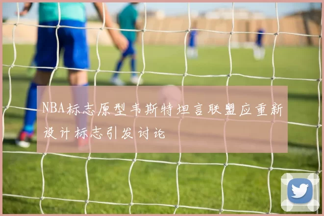 NBA标志原型韦斯特坦言联盟应重新设计标志引发讨论