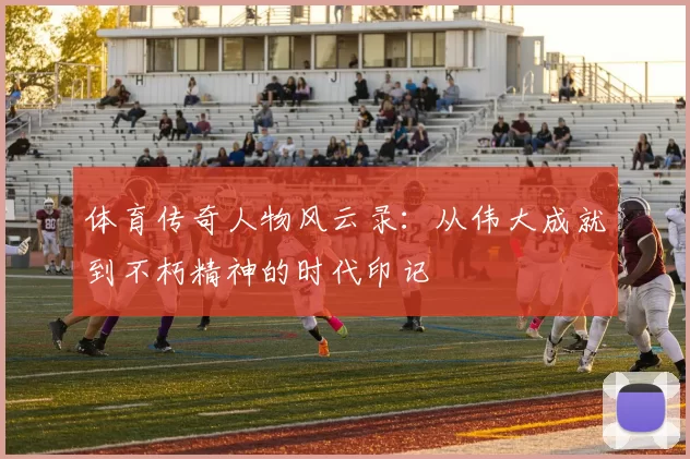 体育传奇人物风云录：从伟大成就到不朽精神的时代印记