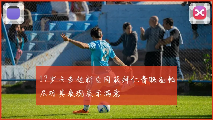 17岁卡多佐新合同获拜仁青睐孔帕尼对其表现表示满意
