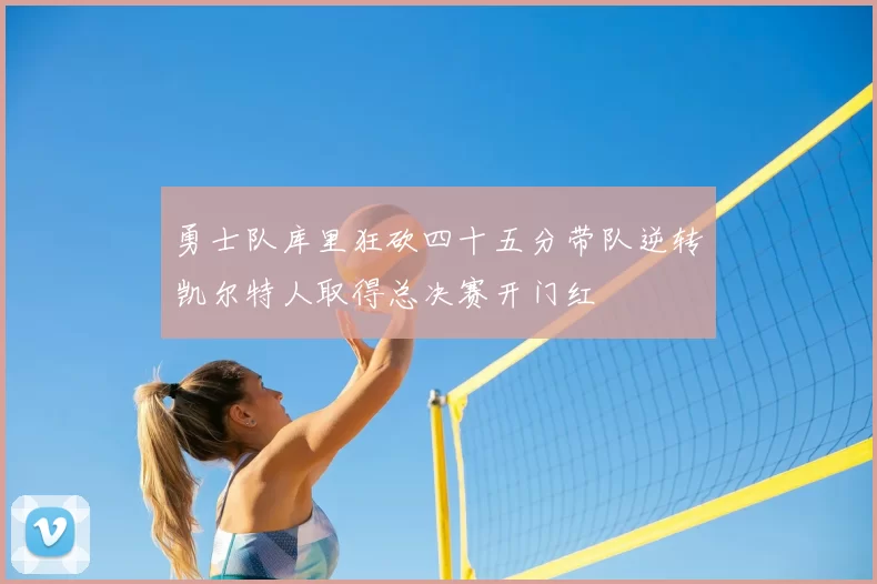 勇士队库里狂砍四十五分带队逆转凯尔特人取得总决赛开门红
