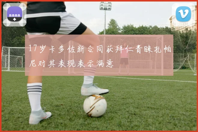 17岁卡多佐新合同获拜仁青睐孔帕尼对其表现表示满意