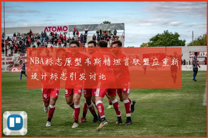 NBA标志原型韦斯特坦言联盟应重新设计标志引发讨论