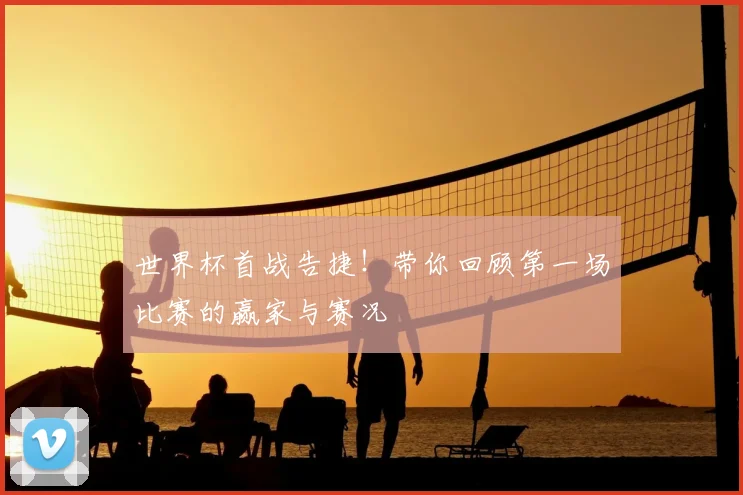 世界杯首战告捷!带你回顾第一场比赛的赢家与赛况