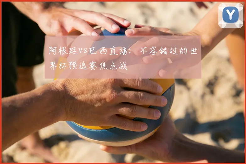阿根廷vs巴西直播:不容错过的世界杯预选赛焦点战