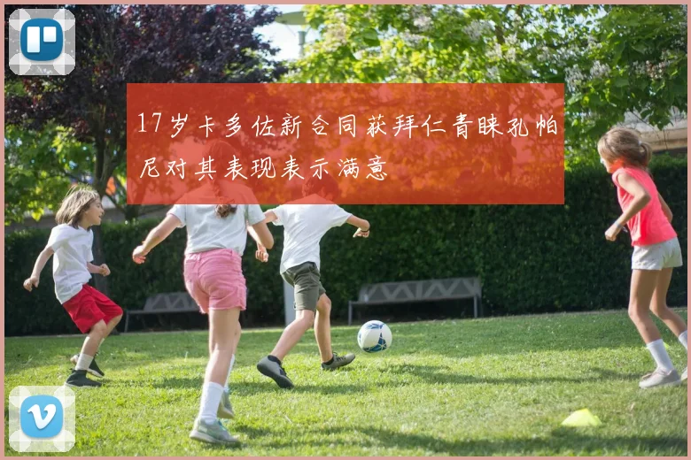17岁卡多佐新合同获拜仁青睐孔帕尼对其表现表示满意