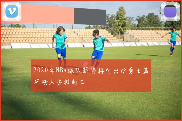 2020年NBA球队薪资排行出炉勇士篮网湖人占据前三