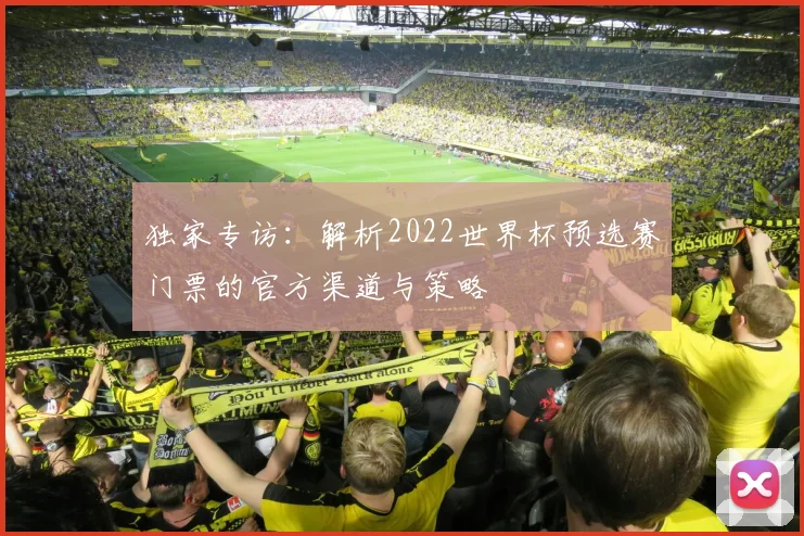 独家专访:解析2022世界杯预选赛门票的官方渠道与策略