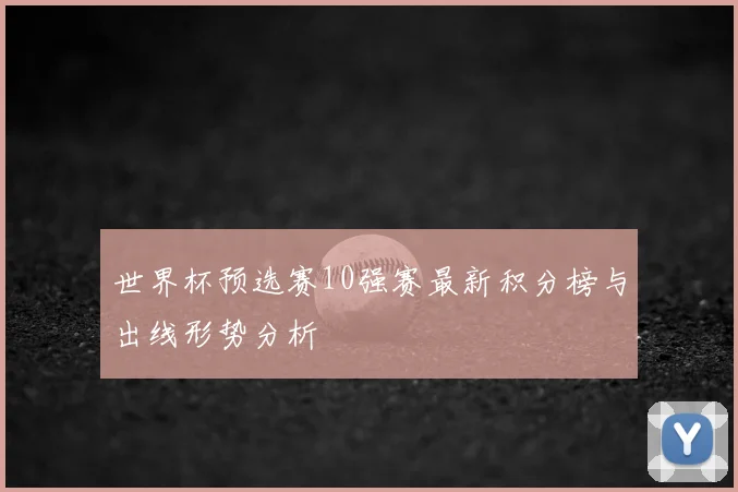 世界杯预选赛10强赛最新积分榜与出线形势分析