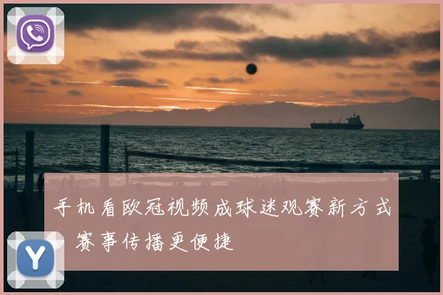 手机看欧冠视频成球迷观赛新方式，赛事传播更便捷