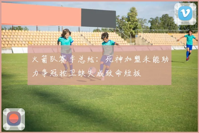 火箭队赛季总结:死神加盟未能助力争冠控卫缺失成致命短板