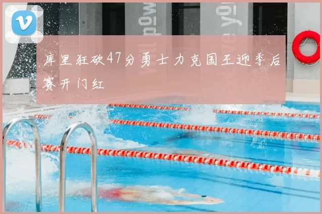 库里狂砍47分勇士力克国王迎季后赛开门红