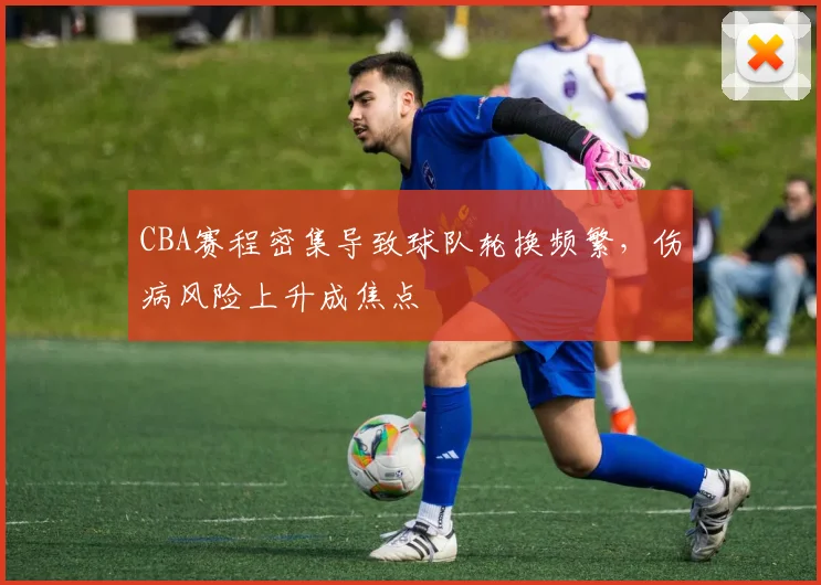 CBA赛程密集导致球队轮换频繁，伤病风险上升成焦点