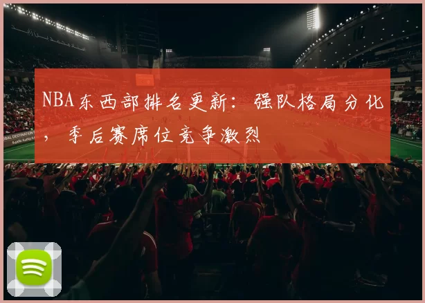 NBA东西部排名更新：强队格局分化，季后赛席位竞争激烈