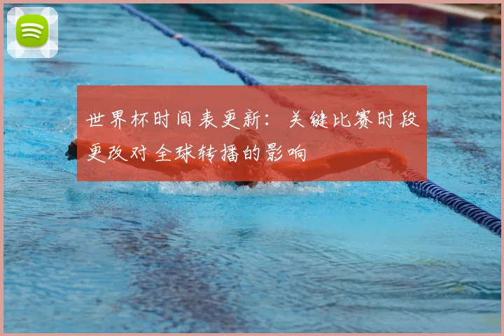世界杯时间表更新：关键比赛时段更改对全球转播的影响