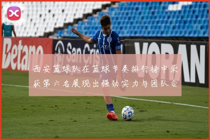 西安篮球队在篮球节奏排行榜中荣获第六名展现出强劲实力与团队合作精神