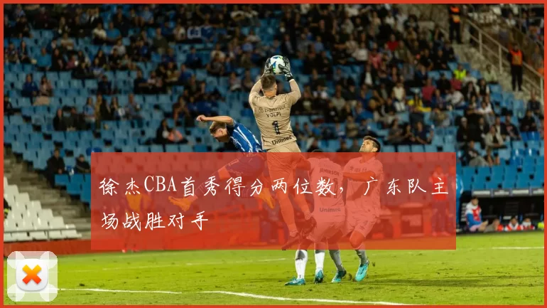 徐杰CBA首秀得分两位数，广东队主场战胜对手