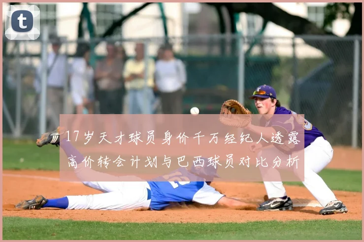 17岁天才球员身价千万经纪人透露高价转会计划与巴西球员对比分析