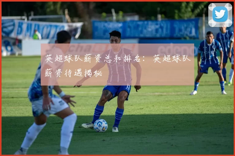 英超球队薪资总和排名：英超球队薪资待遇揭秘