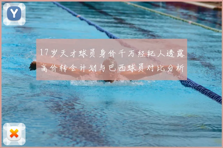 17岁天才球员身价千万经纪人透露高价转会计划与巴西球员对比分析