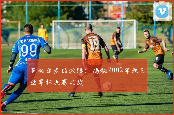 罗纳尔多的救赎:揭秘2002年韩日世界杯决赛之战