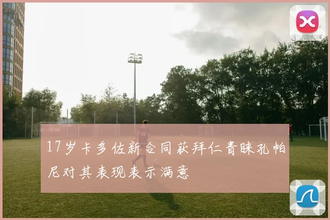 17岁卡多佐新合同获拜仁青睐孔帕尼对其表现表示满意