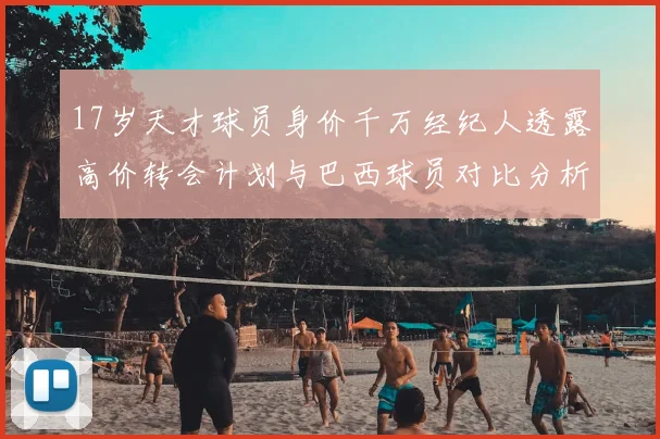 17岁天才球员身价千万经纪人透露高价转会计划与巴西球员对比分析