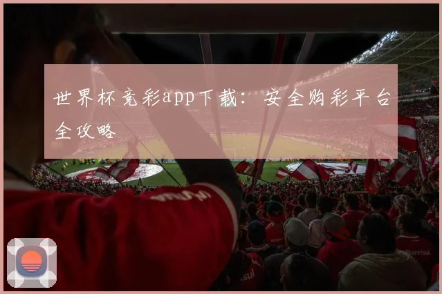 世界杯竞彩app下载：安全购彩平台全攻略