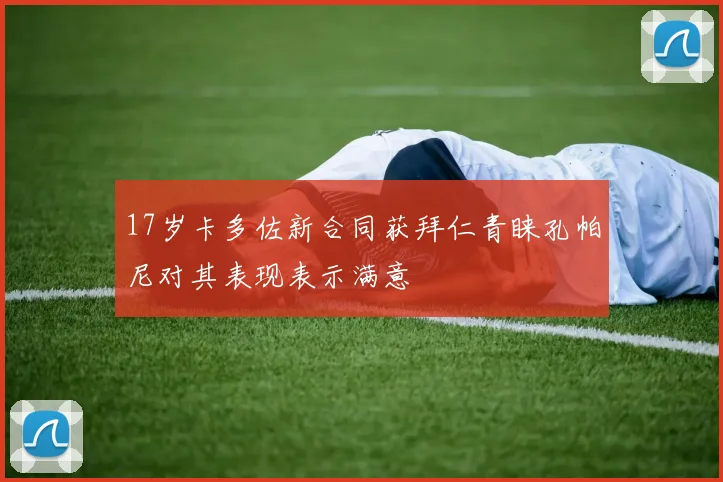 17岁卡多佐新合同获拜仁青睐孔帕尼对其表现表示满意