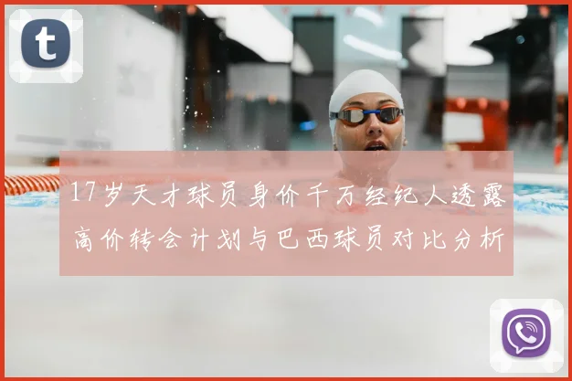17岁天才球员身价千万经纪人透露高价转会计划与巴西球员对比分析