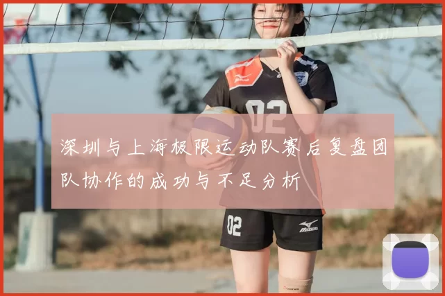 深圳与上海极限运动队赛后复盘团队协作的成功与不足分析