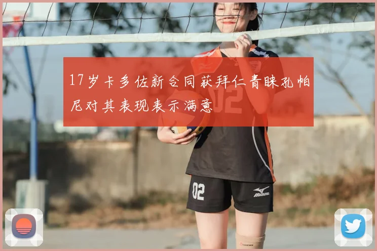 17岁卡多佐新合同获拜仁青睐孔帕尼对其表现表示满意