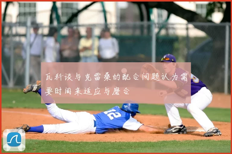 瓦科谈与克雷桑的配合问题认为需要时间来适应与磨合