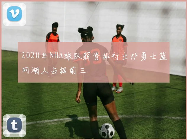 2020年NBA球队薪资排行出炉勇士篮网湖人占据前三