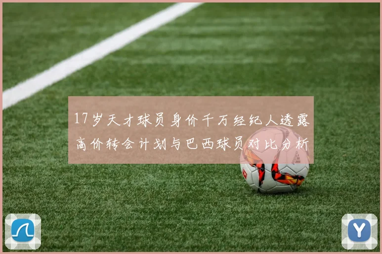 17岁天才球员身价千万经纪人透露高价转会计划与巴西球员对比分析
