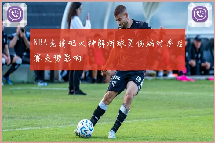 NBA竞猜吧大神解析球员伤病对季后赛走势影响