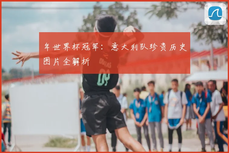 年世界杯冠军：意大利队珍贵历史图片全解析
