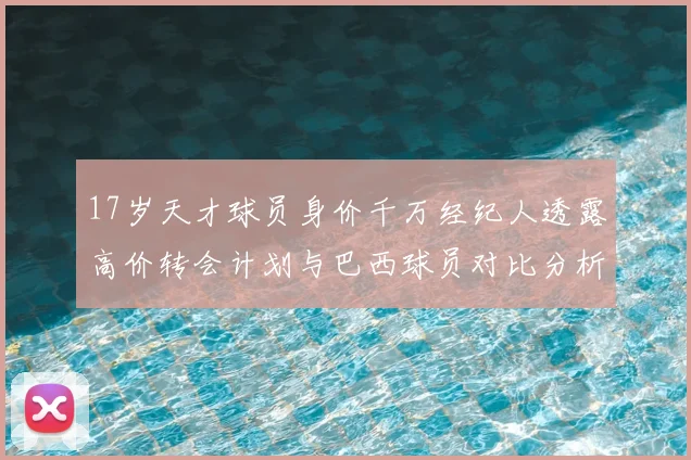 17岁天才球员身价千万经纪人透露高价转会计划与巴西球员对比分析