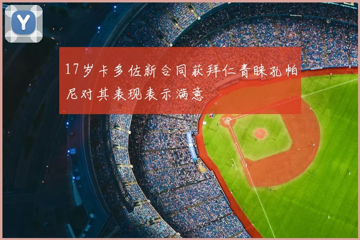 17岁卡多佐新合同获拜仁青睐孔帕尼对其表现表示满意