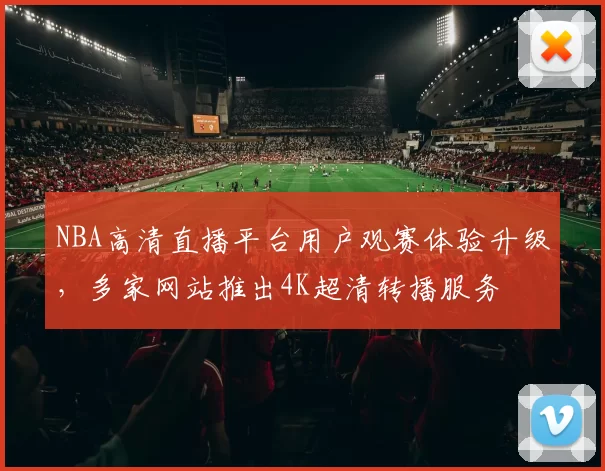 NBA高清直播平台用户观赛体验升级，多家网站推出4K超清转播服务